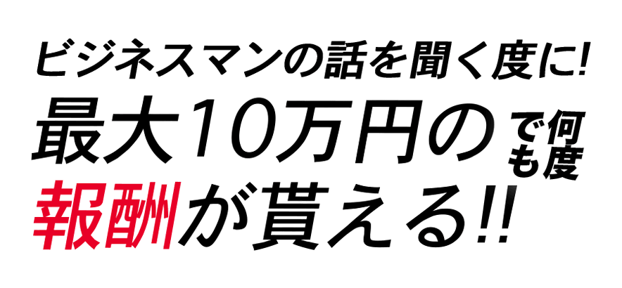 ビジネスマンの話を聞くだけで！最大10万円の報酬が貰える！