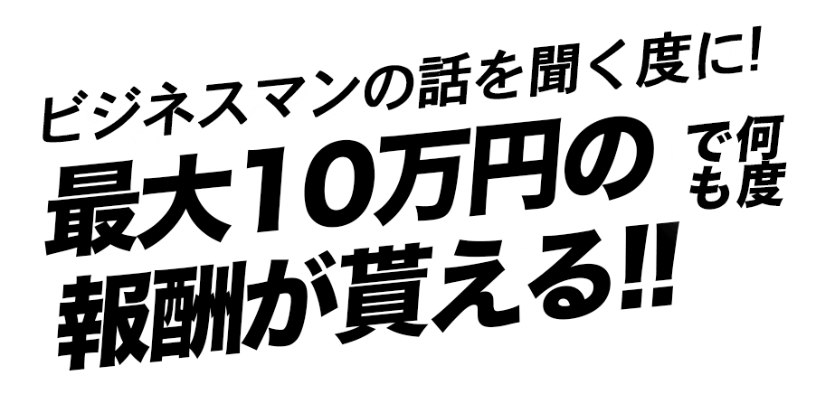 ビジネスマンの話を聞くだけで！最大10万円の報酬が貰える！