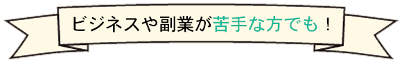 ビジネスや副業が苦手な方でも!