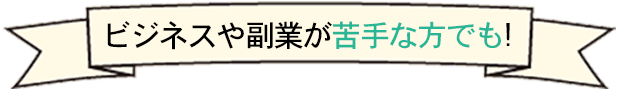 ビジネスや副業が苦手な方でも!