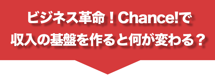 ビジネス革命! 
Chance!で収入の基盤を作ると何が変わる?
