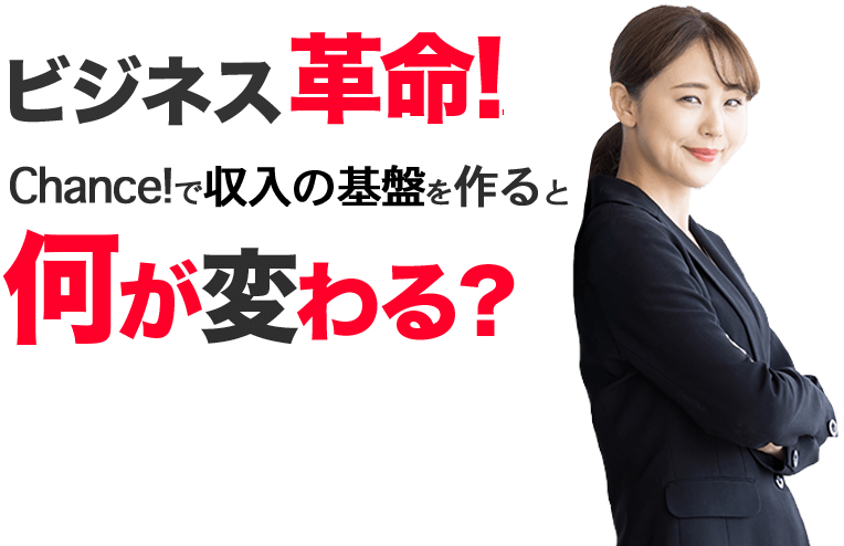 ビジネス革命! 
Chance!で収入の基盤を作ると何が変わる?